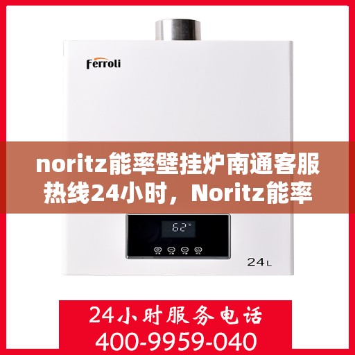 noritz能率壁挂炉南通客服热线24小时，Noritz能率壁挂炉南通全天候客服热线，贴心服务随时在线