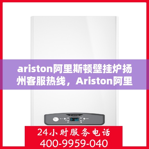ariston阿里斯顿壁挂炉扬州客服热线，Ariston阿里斯顿壁挂炉扬州客服中心热线全解析