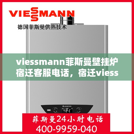 viessmann菲斯曼壁挂炉宿迁客服电话，宿迁viessmann菲斯曼壁挂炉客服热线及售后维修服务指南