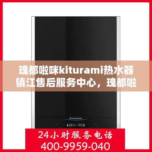 瑰都啦咪kiturami热水器镇江售后服务中心，瑰都啦咪kiturami热水器镇江售后服务中心，专业维修与贴心服务