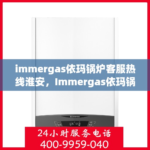 immergas依玛锅炉客服热线淮安，Immergas依玛锅炉淮安客服热线指南