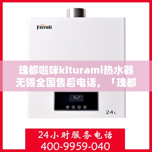 瑰都啦咪kiturami热水器无锡全国售后电话，「瑰都啦咪kiturami热水器无锡售后服务热线全面解析」