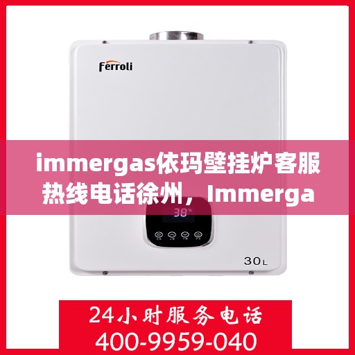 immergas依玛壁挂炉客服热线电话徐州，Immergas依玛壁挂炉徐州客服热线电话及售后支持指南