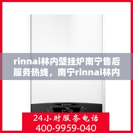 rinnai林内壁挂炉南宁售后服务热线，南宁rinnai林内壁挂炉售后服务热线及支持团队