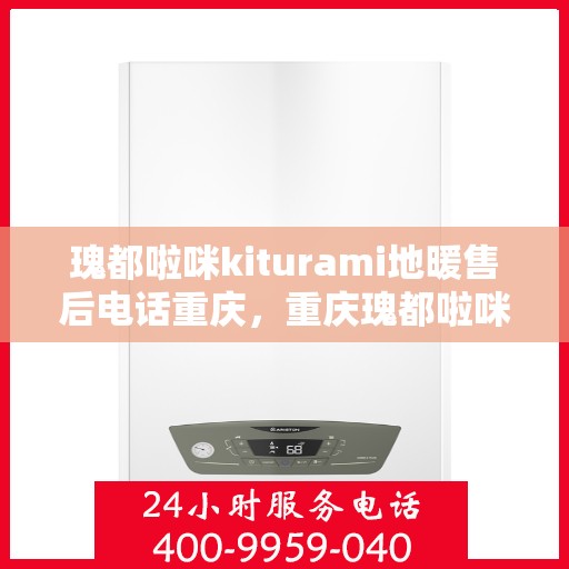 瑰都啦咪kiturami地暖售后电话重庆，重庆瑰都啦咪Kiturami地暖售后电话服务详解