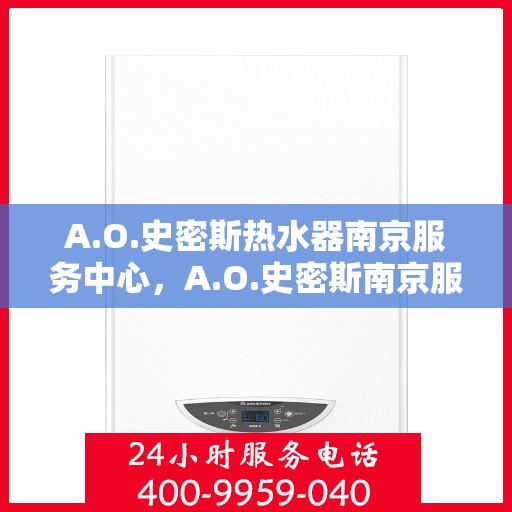A.O.史密斯热水器南京服务中心，A.O.史密斯南京服务中心，专业热水器维护与修理