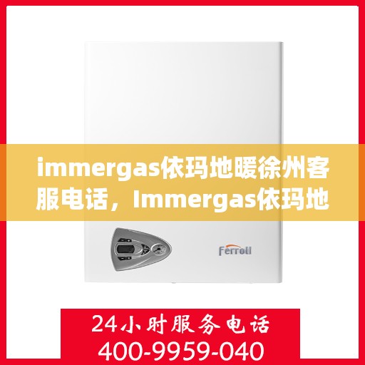 immergas依玛地暖徐州客服电话，Immergas依玛地暖徐州客服热线及咨询电话号码全解析