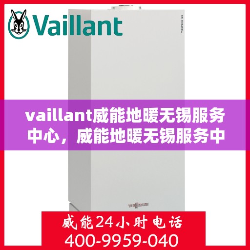 vaillant威能地暖无锡服务中心，威能地暖无锡服务中心，专业、高效的暖通解决方案提供者