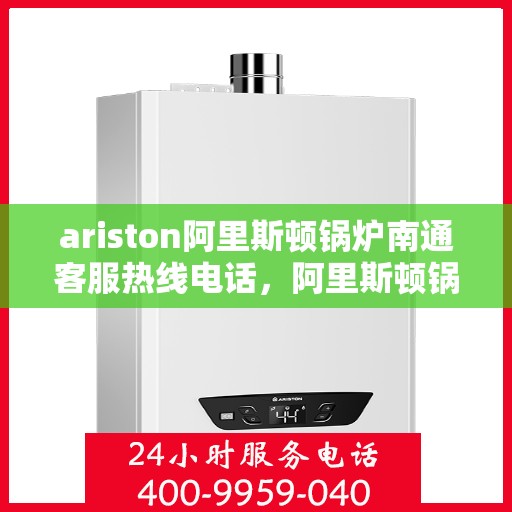 ariston阿里斯顿锅炉南通客服热线电话，阿里斯顿锅炉南通客服热线电话及售后支持全攻略