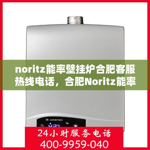 noritz能率壁挂炉合肥客服热线电话，合肥Noritz能率壁挂炉客服热线电话全攻略
