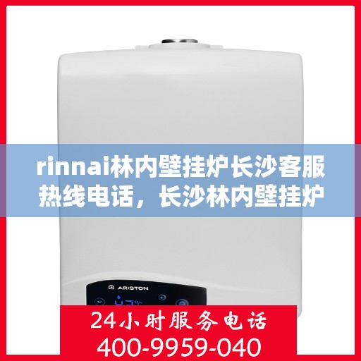 rinnai林内壁挂炉长沙客服热线电话，长沙林内壁挂炉客服热线电话及售后服务指南