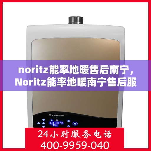 noritz能率地暖售后南宁，Noritz能率地暖南宁售后服务中心，专业品质，贴心服务