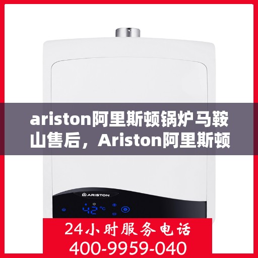 ariston阿里斯顿锅炉马鞍山售后，Ariston阿里斯顿锅炉马鞍山售后服务详解