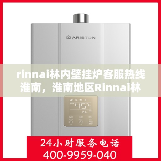 rinnai林内壁挂炉客服热线淮南，淮南地区Rinnai林内壁挂炉客服热线全解析