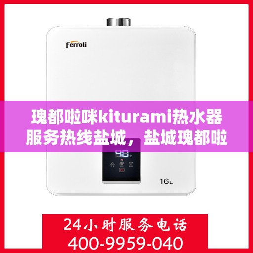 瑰都啦咪kiturami热水器服务热线盐城，盐城瑰都啦咪kiturami热水器专业维修服务热线