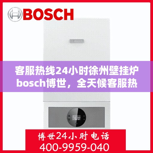 客服热线24小时徐州壁挂炉bosch博世，全天候客服热线，徐州博世壁挂炉服务不打烊
