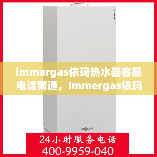 immergas依玛热水器客服电话南通，Immergas依玛热水器南通客服热线及售后支持全解析