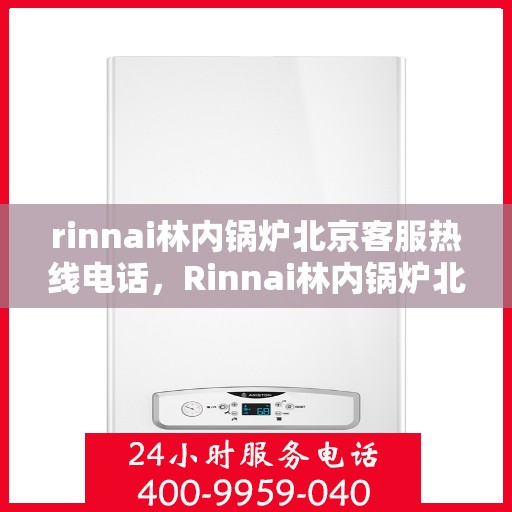 rinnai林内锅炉北京客服热线电话，Rinnai林内锅炉北京客服热线全攻略，专业解答，贴心服务