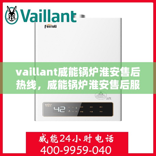 vaillant威能锅炉淮安售后热线，威能锅炉淮安售后服务热线及专业维修支持