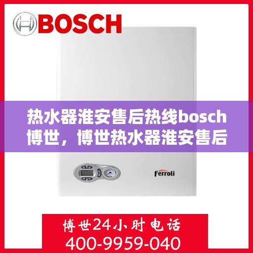 热水器淮安售后热线bosch博世，博世热水器淮安售后热线专业服务，贴心保障