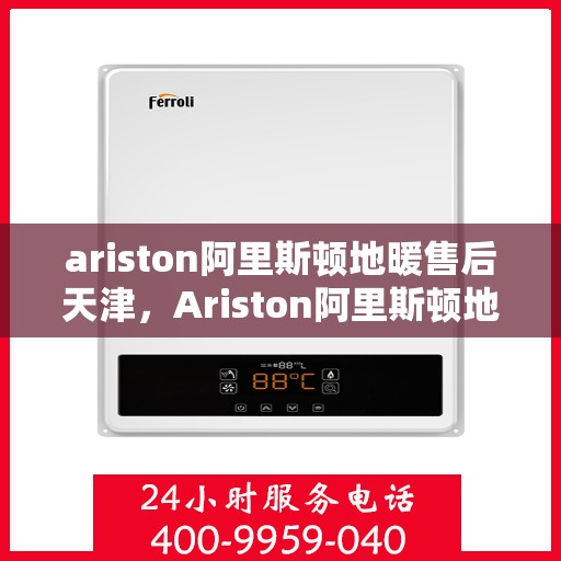ariston阿里斯顿地暖售后天津，Ariston阿里斯顿地暖天津售后服务解析
