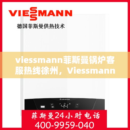 viessmann菲斯曼锅炉客服热线徐州，Viessmann菲斯曼锅炉徐州客服热线全攻略