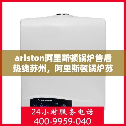 ariston阿里斯顿锅炉售后热线苏州，阿里斯顿锅炉苏州售后热线及服务一览