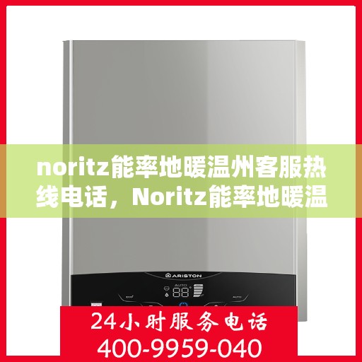 noritz能率地暖温州客服热线电话，Noritz能率地暖温州客服热线全攻略，快速解决您的地暖问题