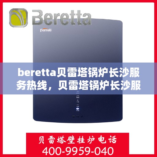 beretta贝雷塔锅炉长沙服务热线，贝雷塔锅炉长沙服务热线，专业团队为您提供高效解决方案