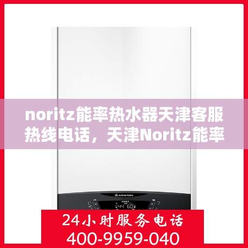 noritz能率热水器天津客服热线电话，天津Noritz能率热水器客服热线电话全攻略