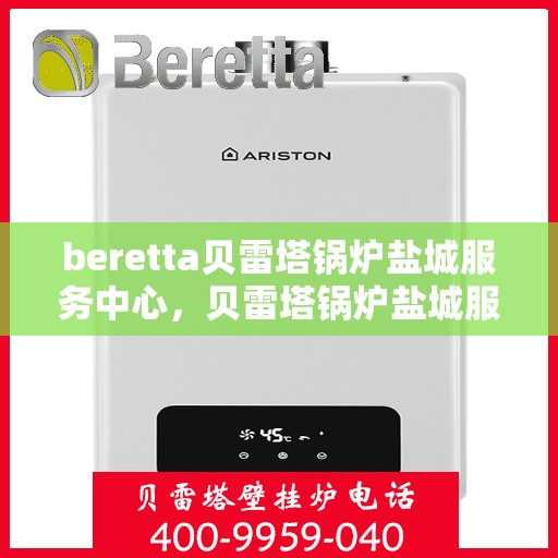 beretta贝雷塔锅炉盐城服务中心，贝雷塔锅炉盐城服务中心，专业维修与优质服务