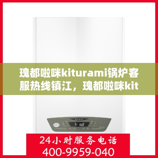 瑰都啦咪kiturami锅炉客服热线镇江，瑰都啦咪kiturami锅炉镇江客服热线，专业解答您的每一个疑问