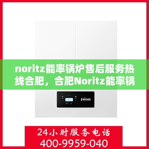noritz能率锅炉售后服务热线合肥，合肥Noritz能率锅炉售后服务热线详解
