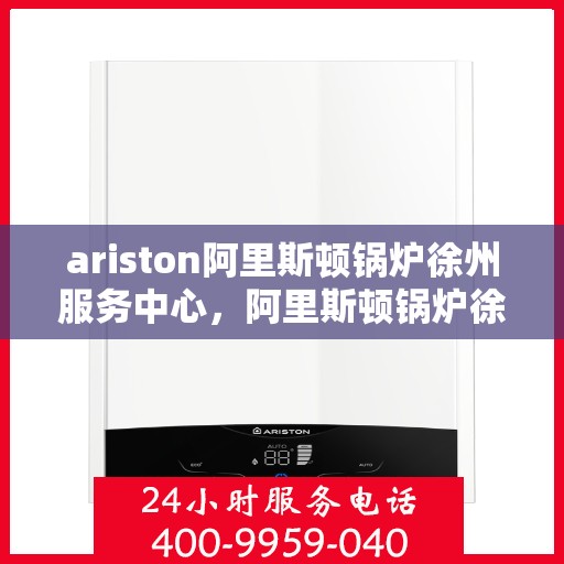 ariston阿里斯顿锅炉徐州服务中心，阿里斯顿锅炉徐州服务中心，专业维修与优质服务一站解决