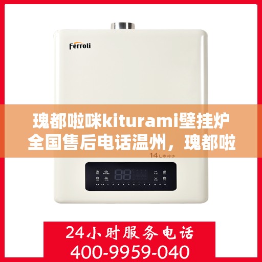 瑰都啦咪kiturami壁挂炉全国售后电话温州，瑰都啦咪kiturami壁挂炉温州售后专线，专业团队解决您的暖心问题