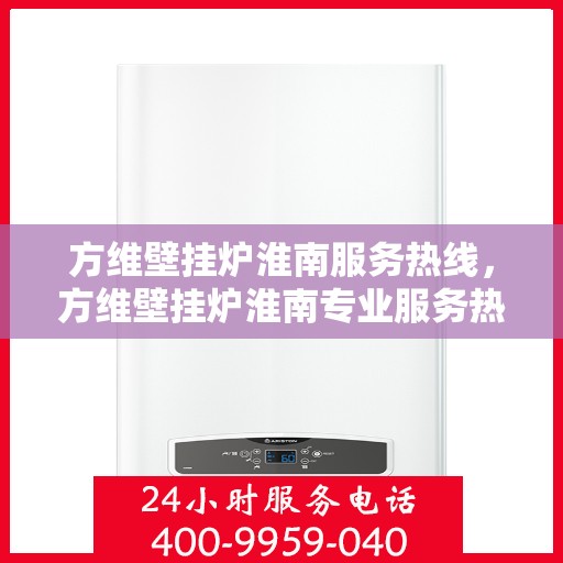 方维壁挂炉淮南服务热线，方维壁挂炉淮南专业服务热线，您的温暖保障之选