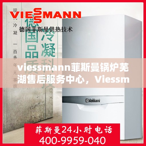 viessmann菲斯曼锅炉芜湖售后服务中心，Viessmann菲斯曼锅炉芜湖售后服务中心，专业维修与优质服务并重