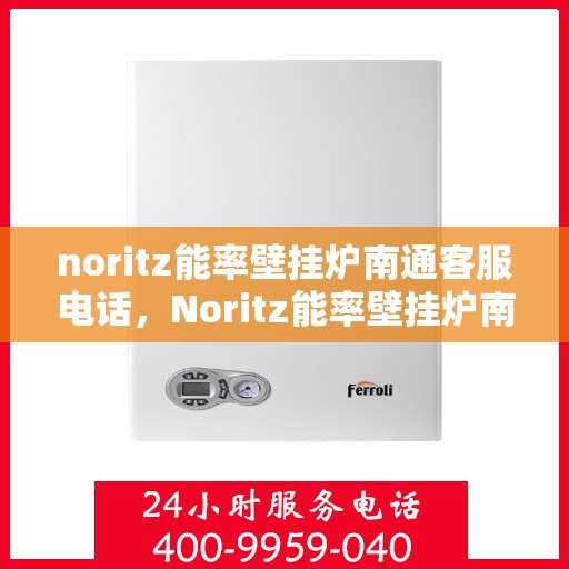 noritz能率壁挂炉南通客服电话，Noritz能率壁挂炉南通客服热线及售后支持
