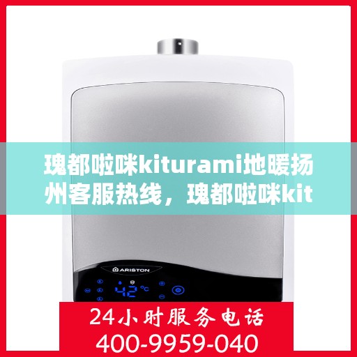 瑰都啦咪kiturami地暖扬州客服热线，瑰都啦咪kiturami地暖扬州客服热线——专业解答您的地暖问题