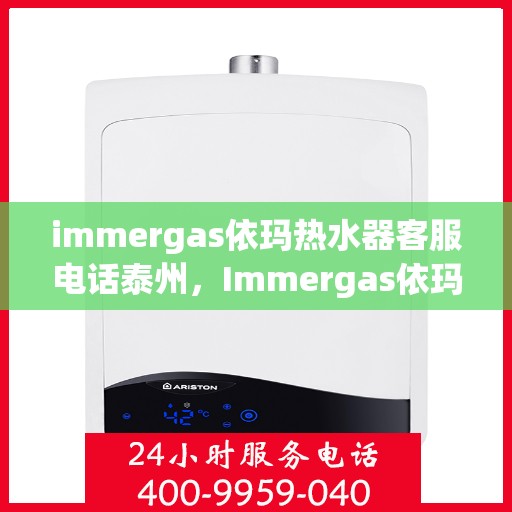 immergas依玛热水器客服电话泰州，Immergas依玛热水器泰州客服热线及售后支持指南