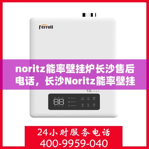 noritz能率壁挂炉长沙售后电话，长沙Noritz能率壁挂炉售后电话及维修服务指南