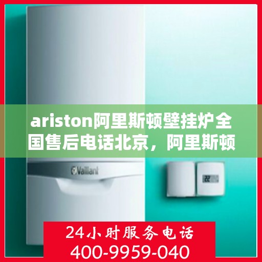 ariston阿里斯顿壁挂炉全国售后电话北京，阿里斯顿壁挂炉北京售后热线及全国服务网点一览