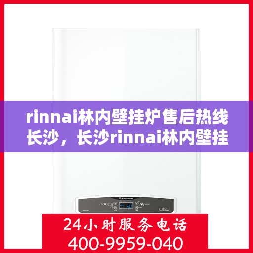 rinnai林内壁挂炉售后热线长沙，长沙rinnai林内壁挂炉售后服务热线及专业维修支持