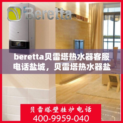 beretta贝雷塔热水器客服电话盐城，贝雷塔热水器盐城客服热线及售后维修专线