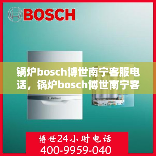 锅炉bosch博世南宁客服电话，锅炉bosch博世南宁客服热线及咨询支持全攻略