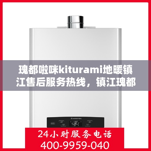 瑰都啦咪kiturami地暖镇江售后服务热线，镇江瑰都啦咪kiturami地暖售后服务热线及维修保障全攻略