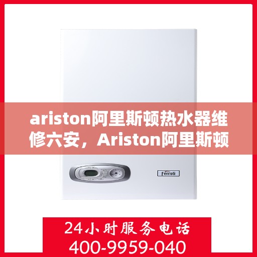 ariston阿里斯顿热水器维修六安，Ariston阿里斯顿热水器维修服务在六安，专业解决您的热水难题
