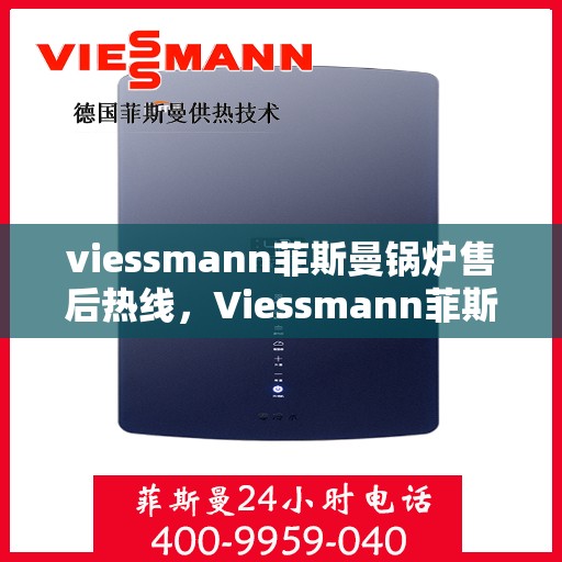 viessmann菲斯曼锅炉售后热线，Viessmann菲斯曼锅炉售后服务热线指南