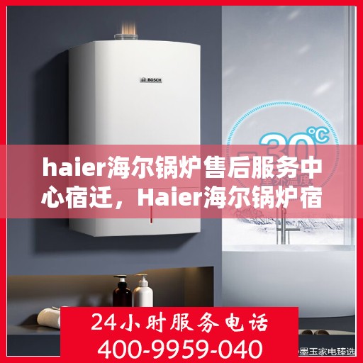 haier海尔锅炉售后服务中心宿迁，Haier海尔锅炉宿迁售后服务中心，专业维修，贴心服务