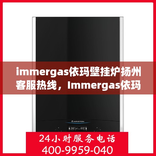 immergas依玛壁挂炉扬州客服热线，Immergas依玛壁挂炉扬州客服中心热线公布